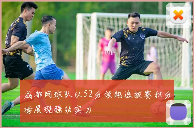 成都网球队以52分领跑选拔赛积分榜展现强劲实力