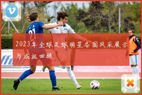 2023年全球足球明星各国风采展示与成就回顾