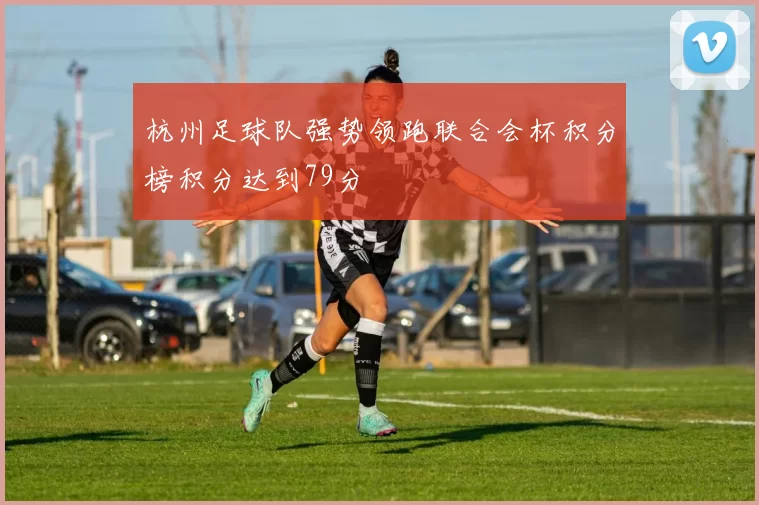 杭州足球队强势领跑联合会杯积分榜积分达到79分