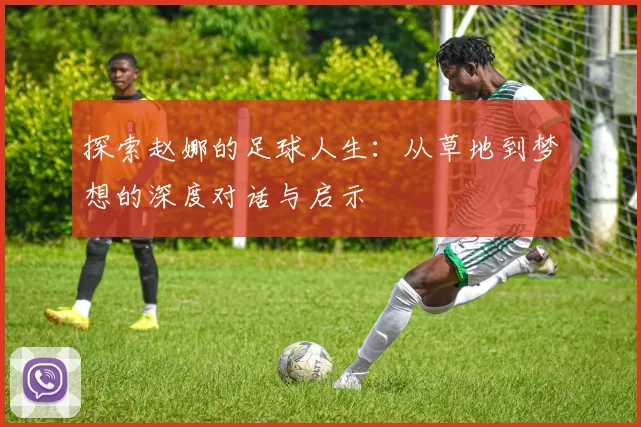 探索赵娜的足球人生：从草地到梦想的深度对话与启示