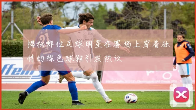 揭秘哪位足球明星在赛场上穿着独特的绿色球鞋引发热议