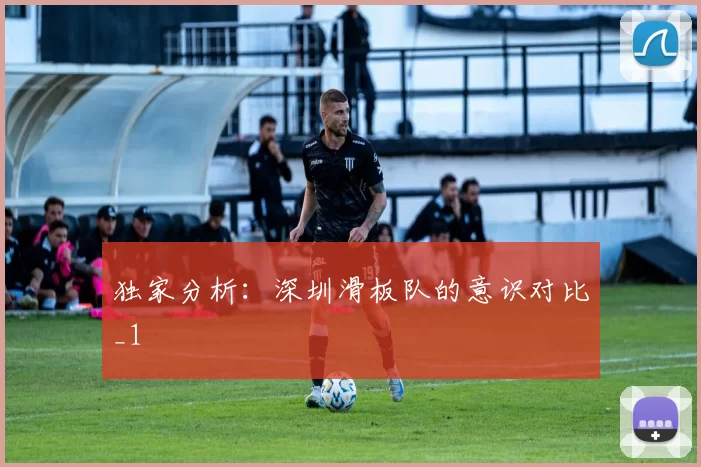 独家分析：深圳滑板队的意识对比_1