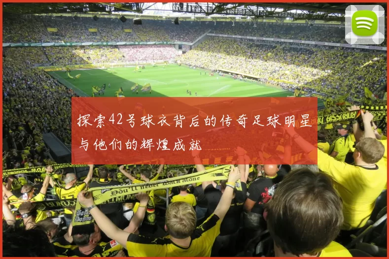 探索42号球衣背后的传奇足球明星与他们的辉煌成就