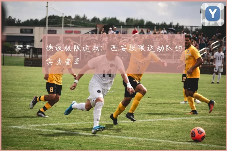 热议极限运动：西安极限运动队的实力变革