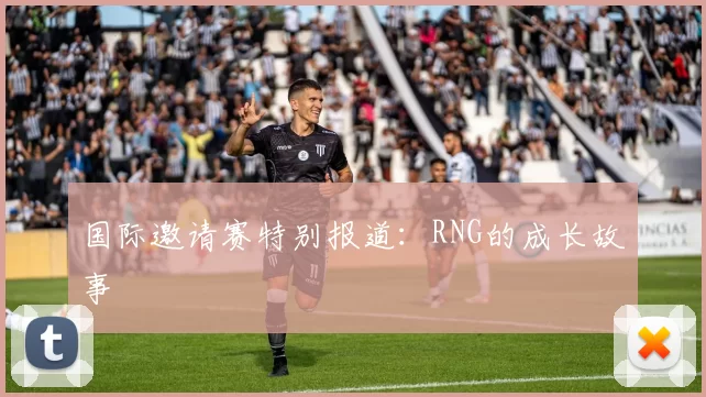 国际邀请赛特别报道：RNG的成长故事