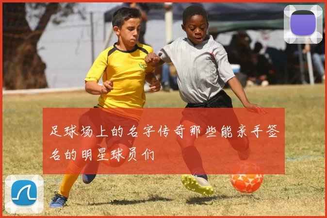 足球场上的名字传奇那些能亲手签名的明星球员们
