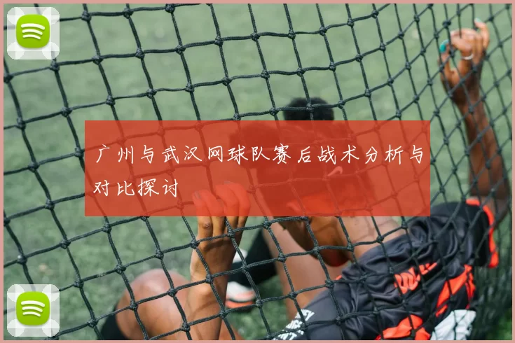 广州与武汉网球队赛后战术分析与对比探讨