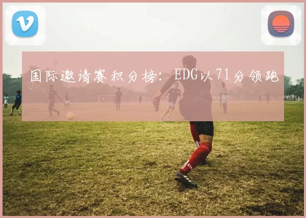 国际邀请赛积分榜：EDG以71分领跑