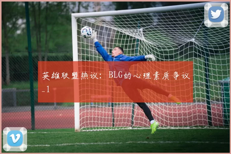 英雄联盟热议：BLG的心理素质争议_1