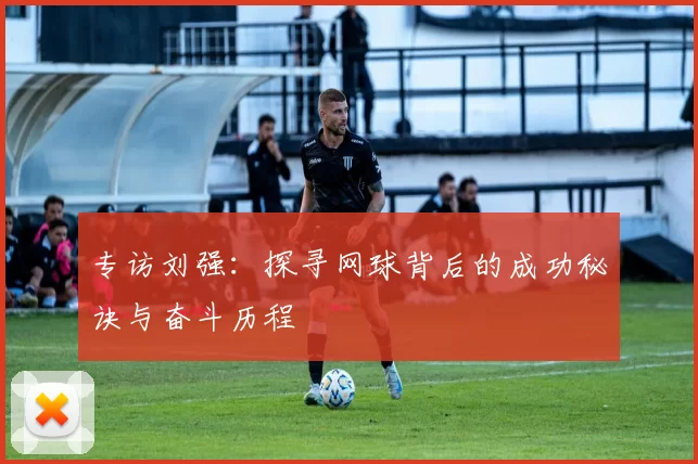 专访刘强：探寻网球背后的成功秘诀与奋斗历程