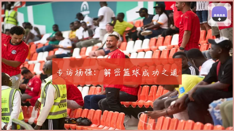专访杨强：解密篮球成功之道